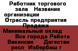 Работник торгового зала › Название организации ­ Team PRO 24 › Отрасль предприятия ­ Продажи › Минимальный оклад ­ 30 000 - Все города Работа » Вакансии   . Дагестан респ.,Избербаш г.